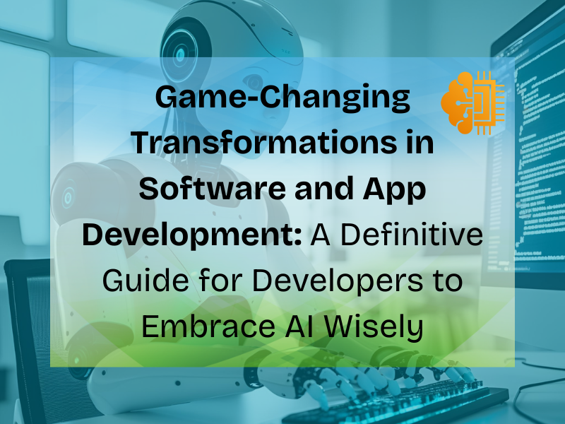 Game-Changing Transformations in Software and App Development: A Definitive Guide for Developers to Embrace AI Wisely