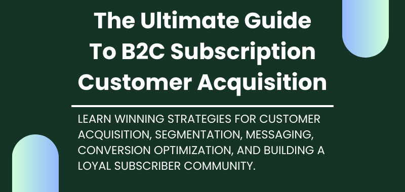 The Ultimate Guide To B2C Subscription Customer Acquisition