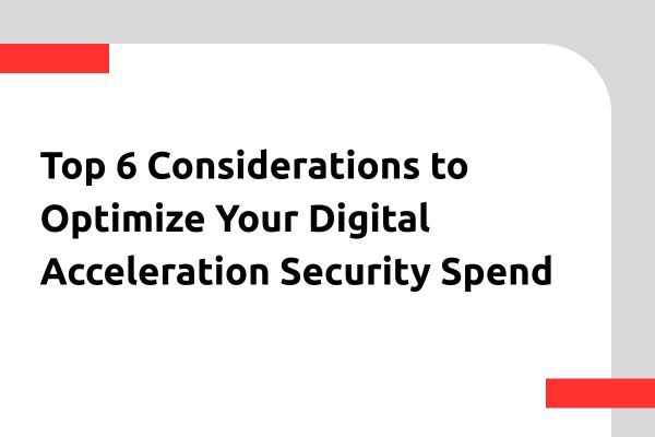 Top 6 Considerations to Optimize Your Digital Acceleration Security Spend